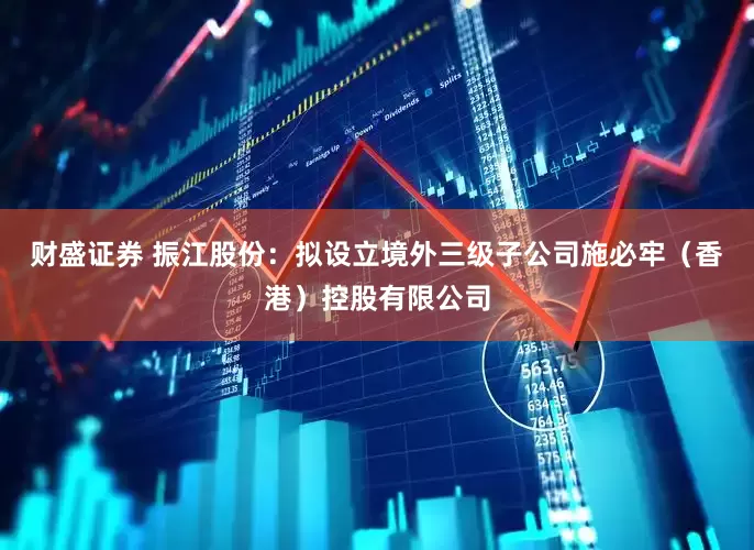 财盛证券 振江股份：拟设立境外三级子公司施必牢（香港）控股有限公司