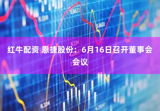 红牛配资 恩捷股份：6月16日召开董事会会议