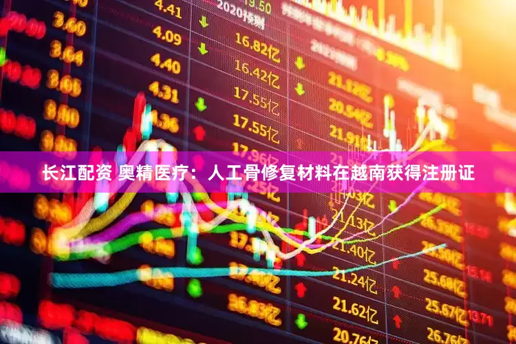 长江配资 奥精医疗：人工骨修复材料在越南获得注册证