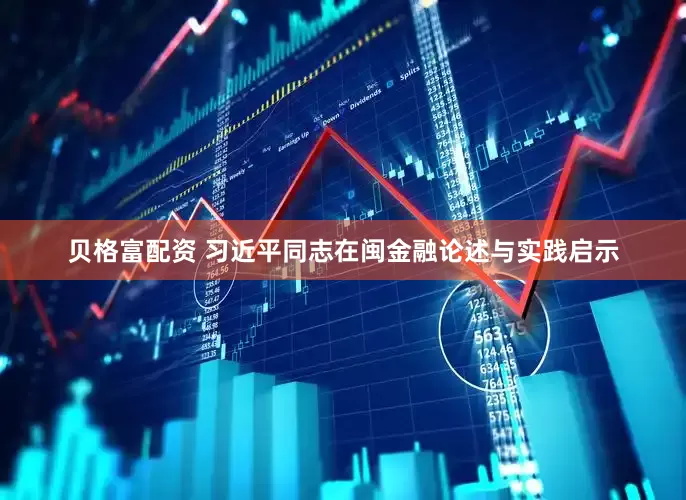贝格富配资 习近平同志在闽金融论述与实践启示