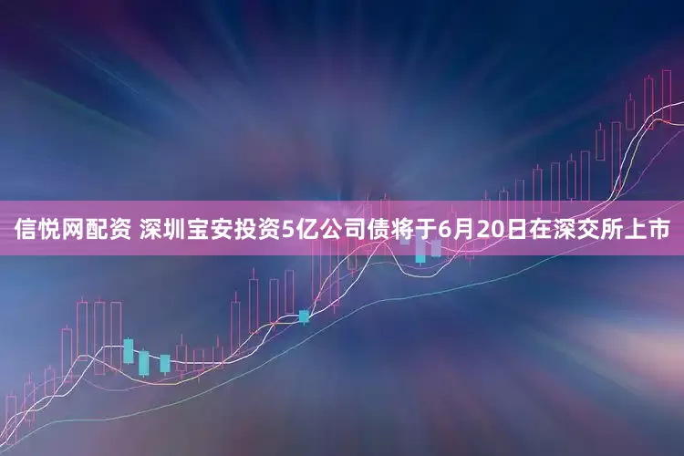 信悦网配资 深圳宝安投资5亿公司债将于6月20日在深交所上市