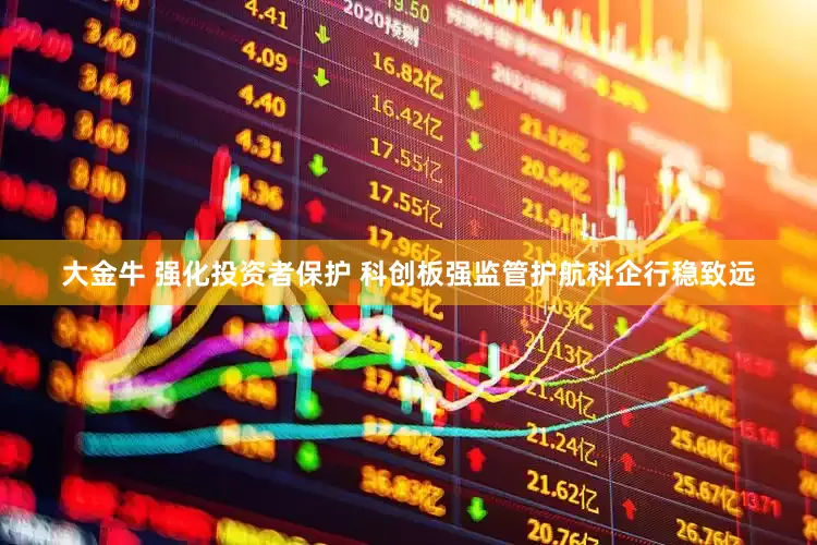 大金牛 强化投资者保护 科创板强监管护航科企行稳致远