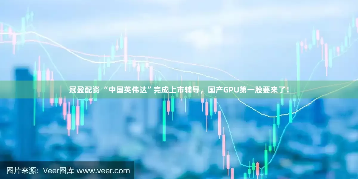 冠盈配资 “中国英伟达”完成上市辅导，国产GPU第一股要来了！