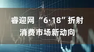 睿迎网 “6·18”折射消费市场新动向
