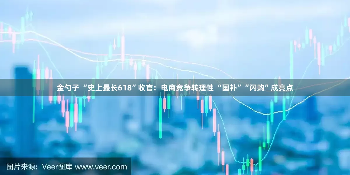 金勺子 “史上最长618”收官：电商竞争转理性 “国补”“闪购”成亮点