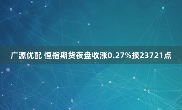 广源优配 恒指期货夜盘收涨0.27%报23721点
