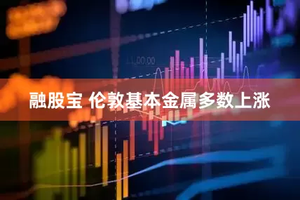 融股宝 伦敦基本金属多数上涨