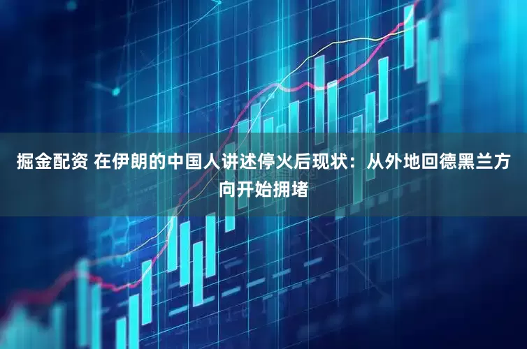 掘金配资 在伊朗的中国人讲述停火后现状：从外地回德黑兰方向开始拥堵