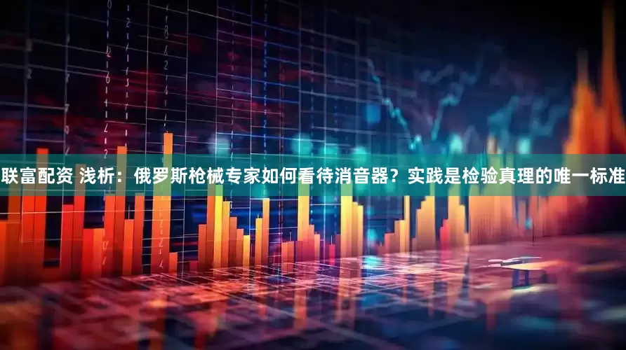 联富配资 浅析：俄罗斯枪械专家如何看待消音器？实践是检验真理的唯一标准