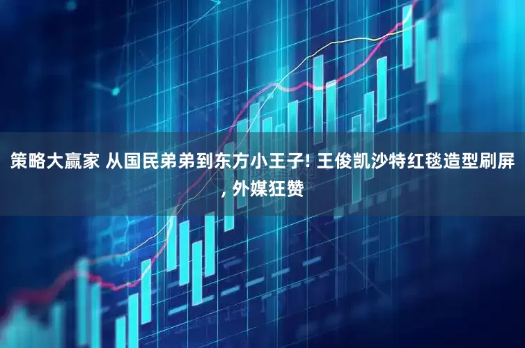 策略大赢家 从国民弟弟到东方小王子! 王俊凯沙特红毯造型刷屏, 外媒狂赞