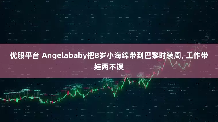 优股平台 Angelababy把8岁小海绵带到巴黎时装周, 工作带娃两不误