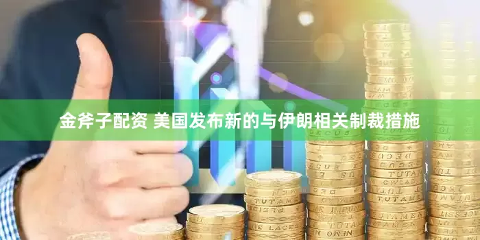 金斧子配资 美国发布新的与伊朗相关制裁措施
