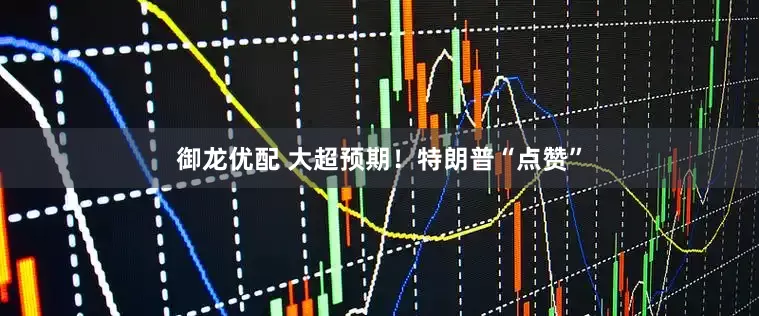 御龙优配 大超预期！特朗普“点赞”