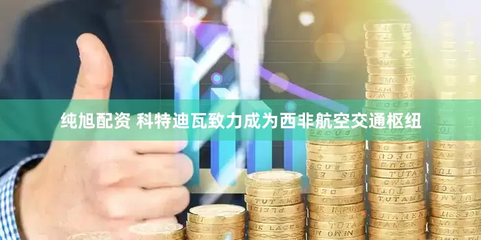 纯旭配资 科特迪瓦致力成为西非航空交通枢纽