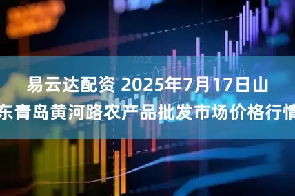 易云达配资 2025年7月17日山东青岛黄河路农产品批发市场价格行情