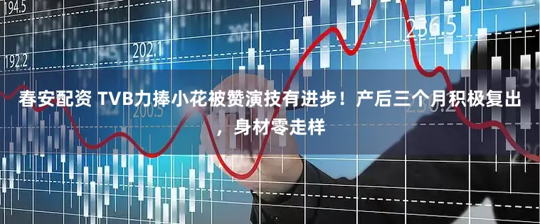 春安配资 TVB力捧小花被赞演技有进步！产后三个月积极复出，身材零走样