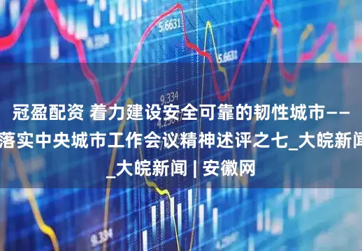 冠盈配资 着力建设安全可靠的韧性城市——深入贯彻落实中央城市工作会议精神述评之七_大皖新闻 | 安徽网