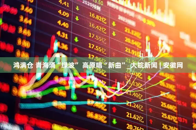 鸿满仓 青海涌“绿波” 高原唱“新曲”_大皖新闻 | 安徽网