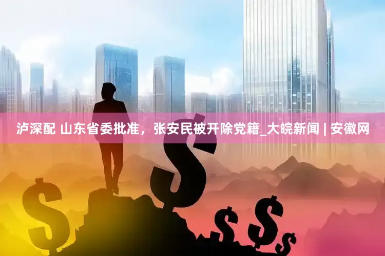 泸深配 山东省委批准，张安民被开除党籍_大皖新闻 | 安徽网