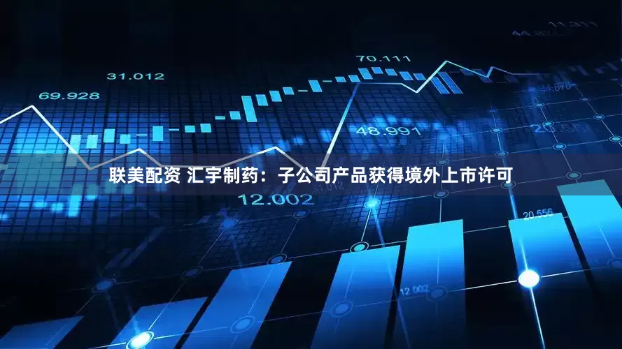 联美配资 汇宇制药：子公司产品获得境外上市许可