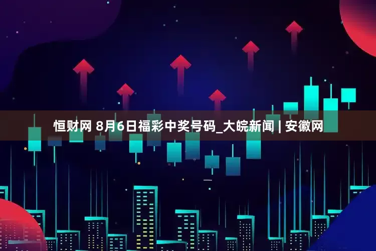 恒财网 8月6日福彩中奖号码_大皖新闻 | 安徽网