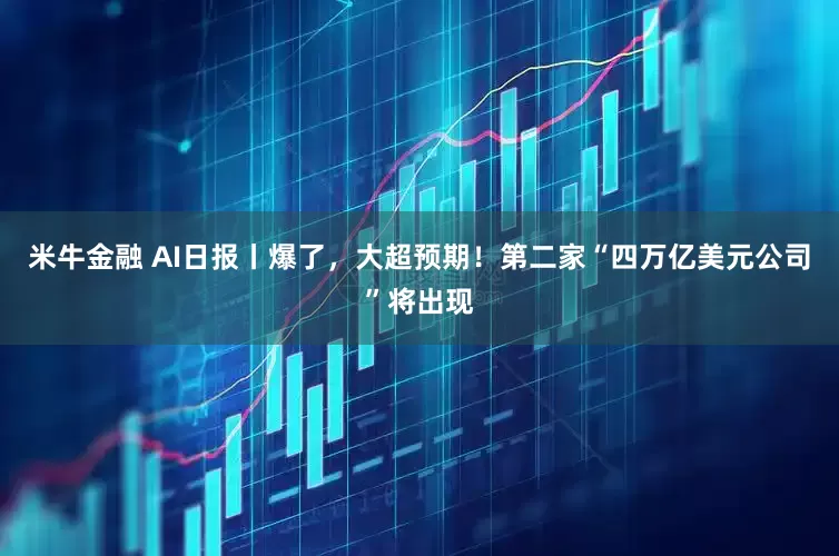 米牛金融 AI日报丨爆了，大超预期！第二家“四万亿美元公司”将出现