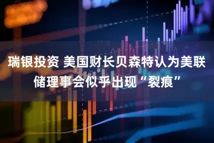 瑞银投资 美国财长贝森特认为美联储理事会似乎出现“裂痕”