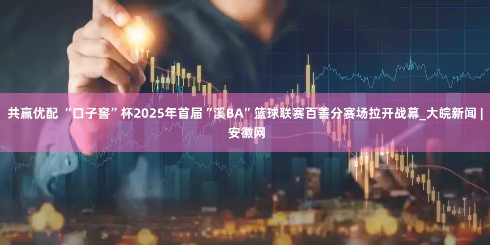 共赢优配 “口子窖”杯2025年首届“溪BA”篮球联赛百善分赛场拉开战幕_大皖新闻 | 安徽网