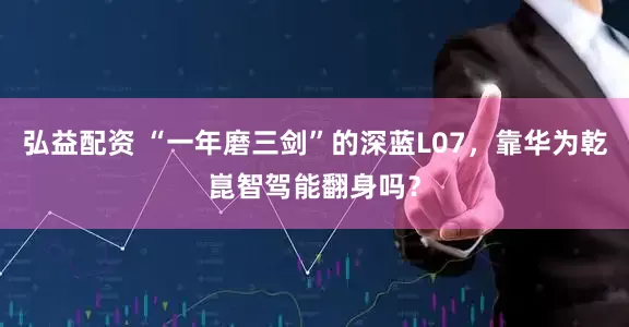 弘益配资 “一年磨三剑”的深蓝L07，靠华为乾崑智驾能翻身吗？