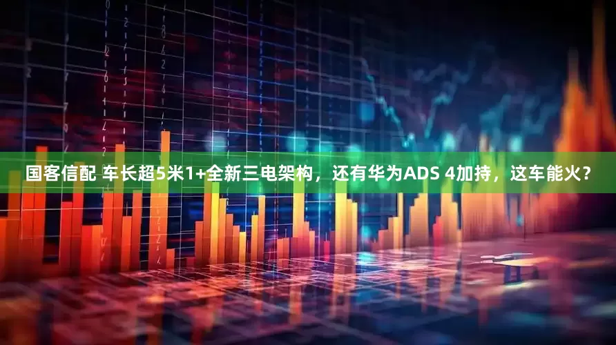 国客信配 车长超5米1+全新三电架构，还有华为ADS 4加持，这车能火？