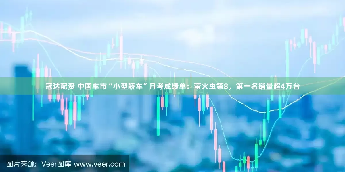 冠达配资 中国车市“小型轿车”月考成绩单：萤火虫第8，第一名销量超4万台