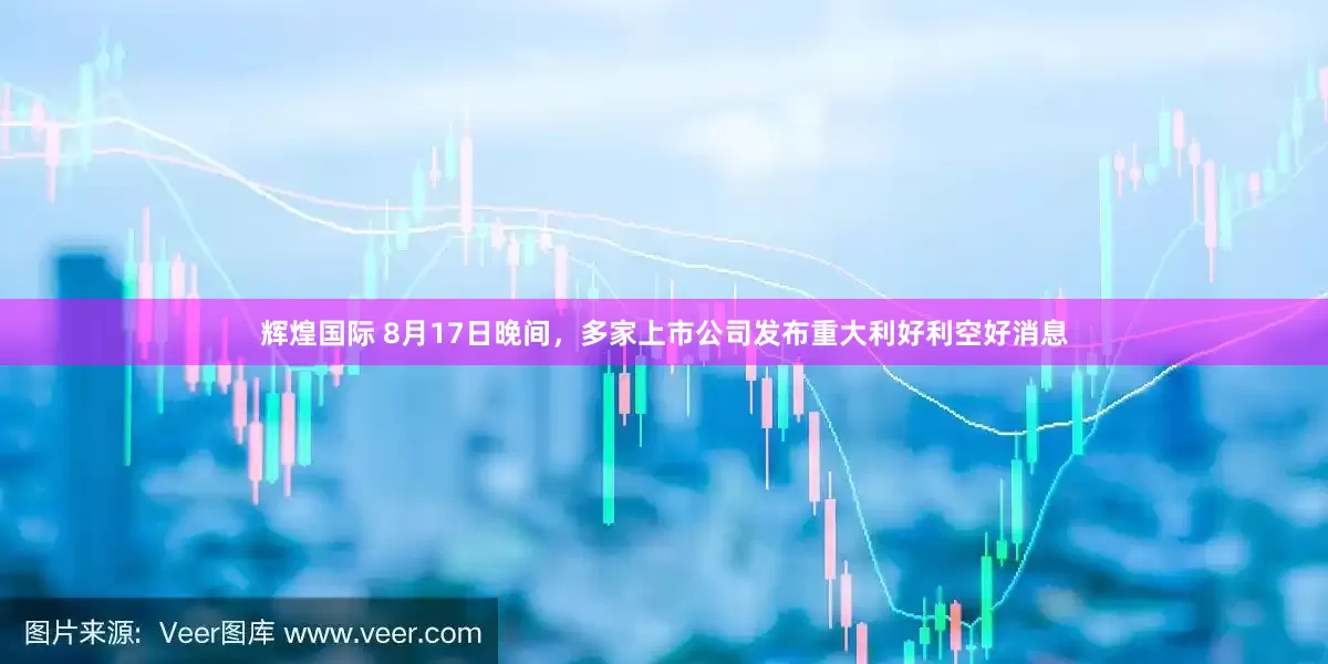 辉煌国际 8月17日晚间，多家上市公司发布重大利好利空好消息