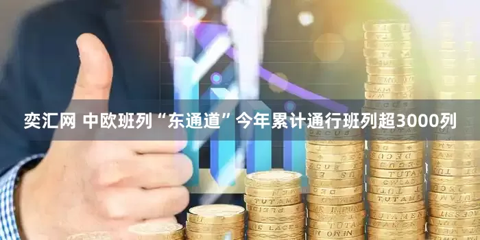 奕汇网 中欧班列“东通道”今年累计通行班列超3000列