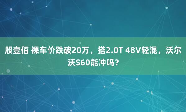 股壹佰 裸车价跌破20万，搭2.0T 48V轻混，沃尔沃S60能冲吗？