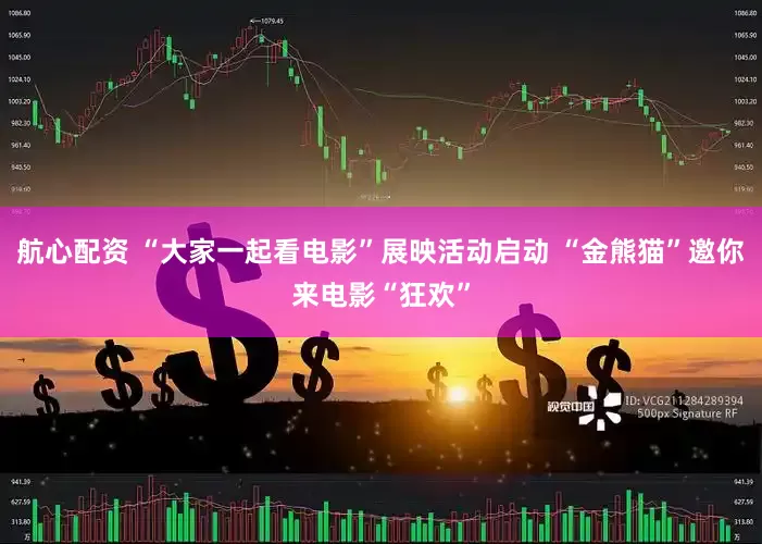 航心配资 “大家一起看电影”展映活动启动 “金熊猫”邀你来电影“狂欢”