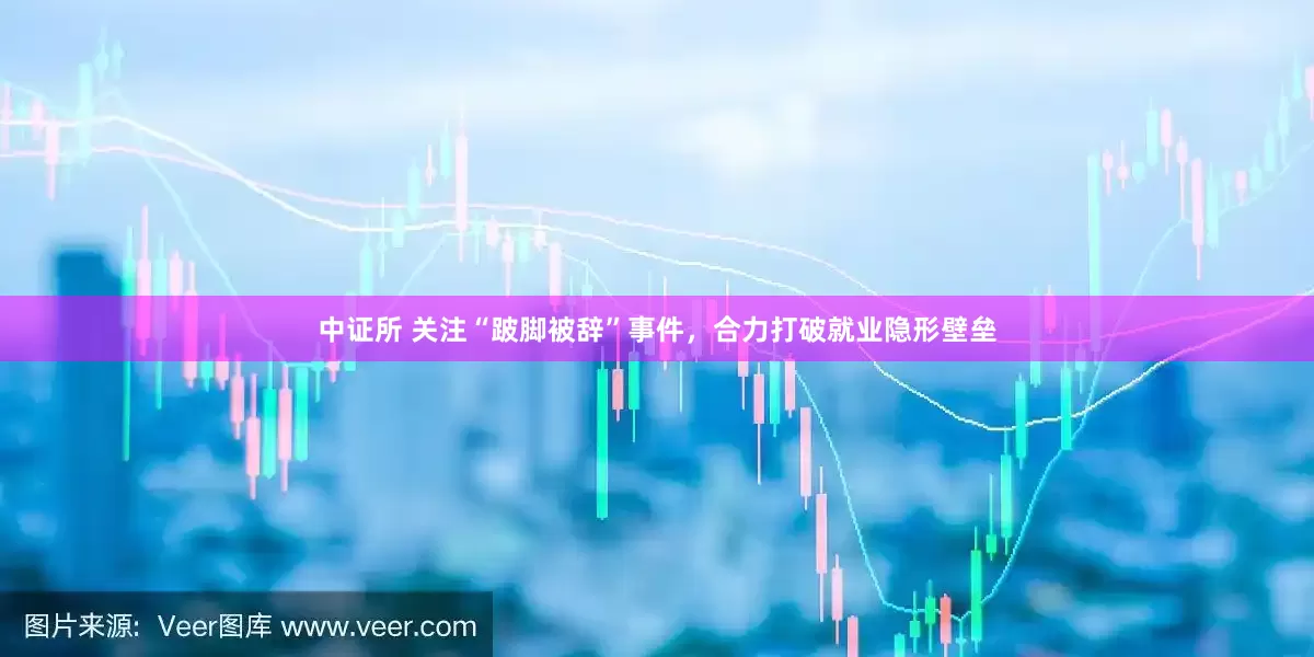 中证所 关注“跛脚被辞”事件，合力打破就业隐形壁垒