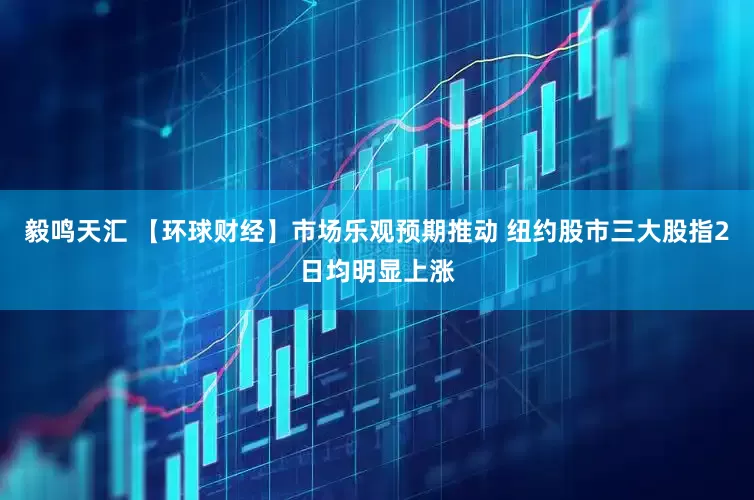 毅鸣天汇 【环球财经】市场乐观预期推动 纽约股市三大股指2日均明显上涨