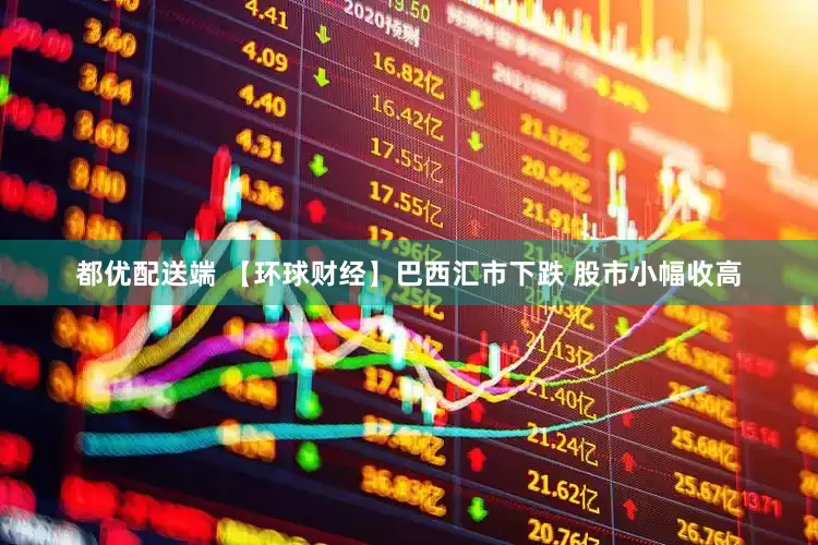 都优配送端 【环球财经】巴西汇市下跌 股市小幅收高