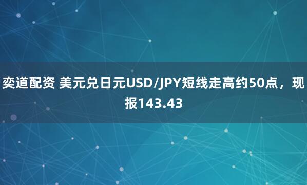 奕道配资 美元兑日元USD/JPY短线走高约50点，现报143.43