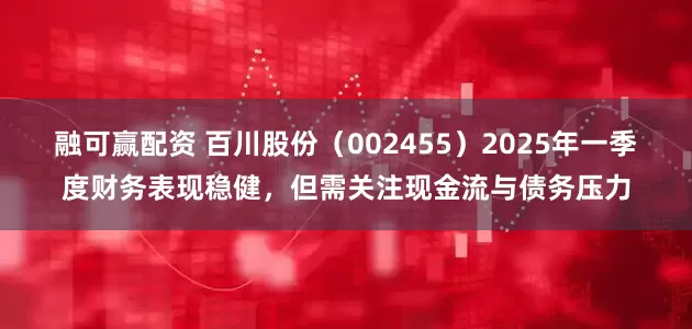 融可赢配资 百川股份（002455）2025年一季度财务表现稳健，但需关注现金流与债务压力