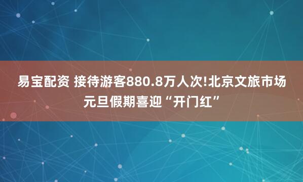 易宝配资 接待游客880.8万人次!北京文旅市场元旦假期喜迎“开门红”