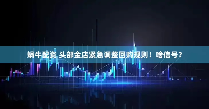 蜗牛配资 头部金店紧急调整回购规则！啥信号？