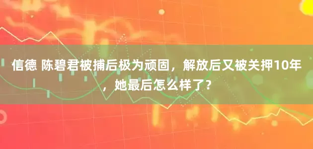 信德 陈碧君被捕后极为顽固,解放后又被关押10年,她最后怎么样了?