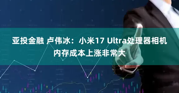 亚投金融 卢伟冰：小米17 Ultra处理器相机内存成本上涨非常大