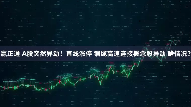 赢正通 A股突然异动！直线涨停 铜缆高速连接概念股异动 啥情况？