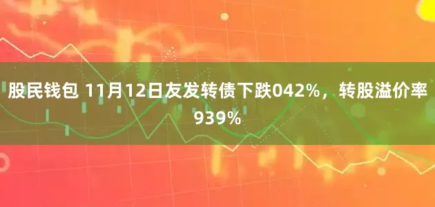 股民钱包 11月12日友发转债下跌042%，转股溢价率939%