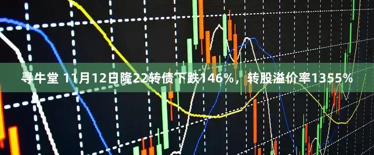 寻牛堂 11月12日隆22转债下跌146%，转股溢价率1355%