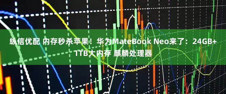 纵信优配 内存秒杀苹果！华为MateBook Neo来了：24GB+1TB大内存 麒麟处理器